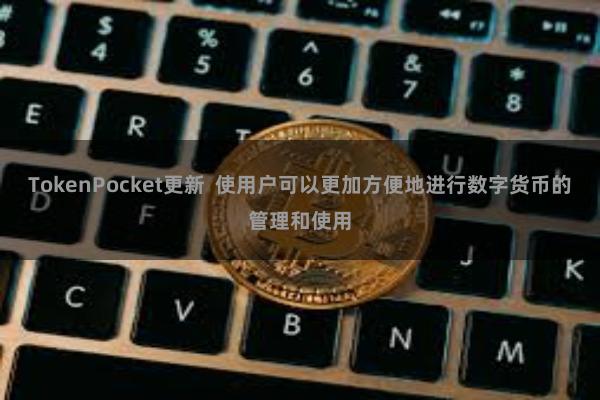 TokenPocket更新 使用户可以更加方便地进行数字货币的管理和使用