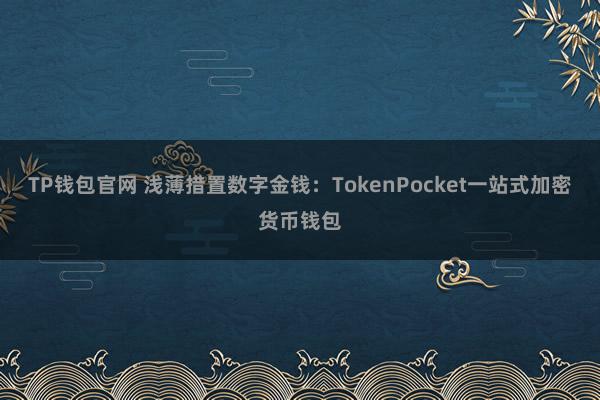 TP钱包官网 浅薄措置数字金钱：TokenPocket一站式加密货币钱包