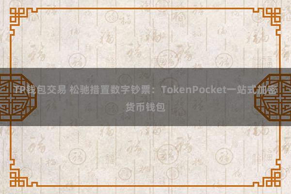 TP钱包交易 松驰措置数字钞票：TokenPocket一站式加密货币钱包