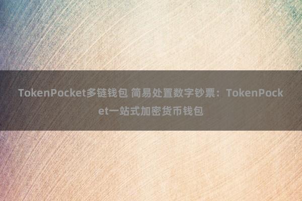 TokenPocket多链钱包 简易处置数字钞票：TokenPocket一站式加密货币钱包