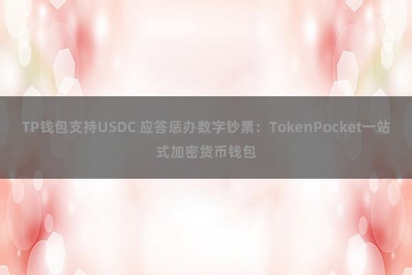 TP钱包支持USDC 应答惩办数字钞票：TokenPocket一站式加密货币钱包