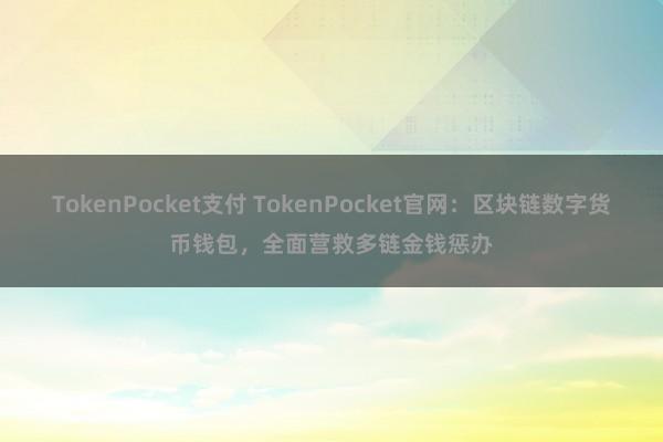 TokenPocket支付 TokenPocket官网：区块链数字货币钱包，全面营救多链金钱惩办