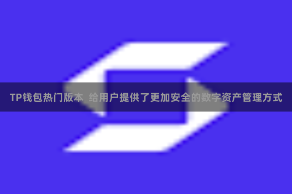 TP钱包热门版本  给用户提供了更加安全的数字资产管理方式